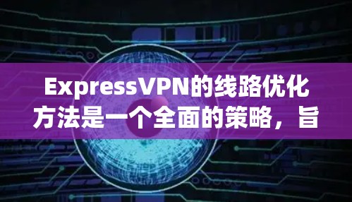 ExpressVPN的线路优化方法是一个全面的策略，旨在通过多种技术手段确保用户获得高效、稳定的网络连接。以下是该方法的详细分步解释