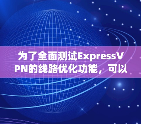为了全面测试ExpressVPN的线路优化功能，可以按照以下步骤进行