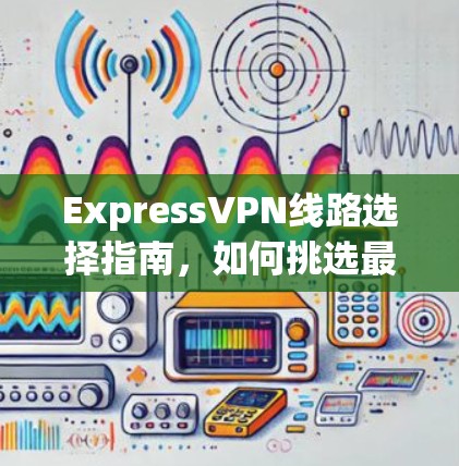 ExpressVPN线路选择指南，如何挑选最适合您的VPN服务