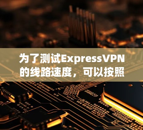 为了测试ExpressVPN的线路速度,可以按照以下步骤进行 为了测试ExpressVPN的线路速度,可以按照以下步骤进行