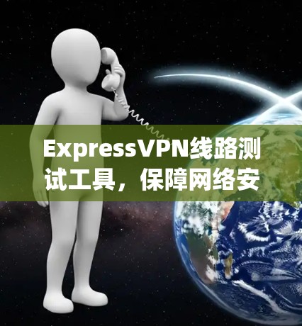 ExpressVPN线路测试工具，保障网络安全与稳定