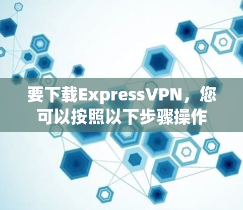 要下载ExpressVPN,您可以按照以下步骤操作 要下载ExpressVPN,您可以按照以下步骤操作