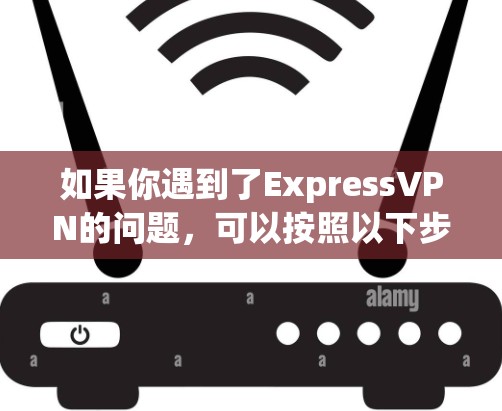 如果你遇到了ExpressVPN的问题，可以按照以下步骤进行解决