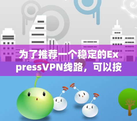 为了推荐一个稳定的ExpressVPN线路,可以按照以下步骤进行分析和选择 为了推荐一个稳定的ExpressVPN线路,可以按照以下步骤进行分析和选择
