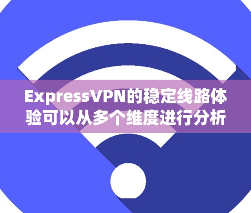 ExpressVPN的稳定线路体验可以从多个维度进行分析，以下是一个全面的总结