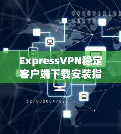 ExpressVPN稳定客户端下载安装指南