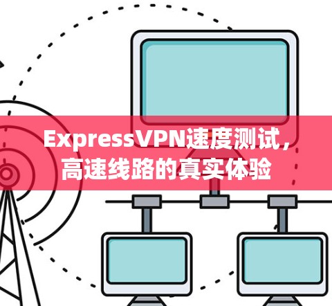 ExpressVPN速度测试,高速线路的真实体验 ExpressVPN速度测试,高速线路的真实体验