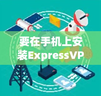 要在手机上安装ExpressVPN,可以按照以下步骤进行 要在手机上安装ExpressVPN,可以按照以下步骤进行