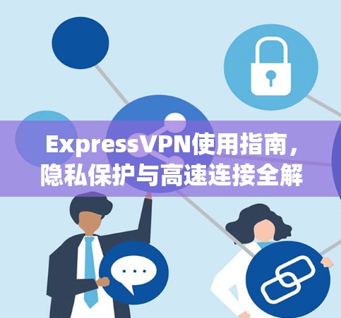 ExpressVPN使用指南,隐私保护与高速连接全解析 ExpressVPN使用指南,隐私保护与高速连接全解析