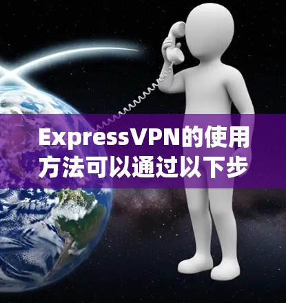 ExpressVPN的使用方法可以通过以下步骤详细说明 ExpressVPN的使用方法可以通过以下步骤详细说明