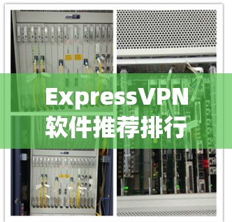 ExpressVPN软件推荐排行，安全、速度与兼容性全解析
