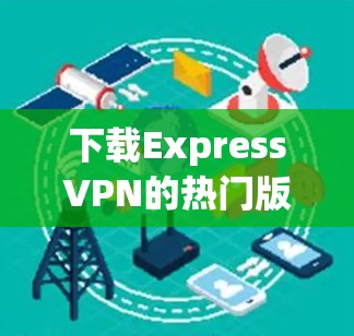 下载ExpressVPN的热门版本可以按照以下步骤进行，确保过程顺利且安全