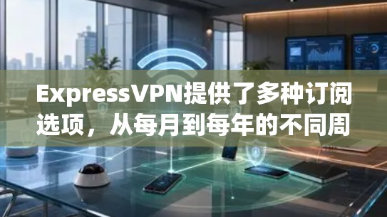 ExpressVPN提供了多种订阅选项，从每月到每年的不同周期，以下是各热门版本的详细对比和推荐