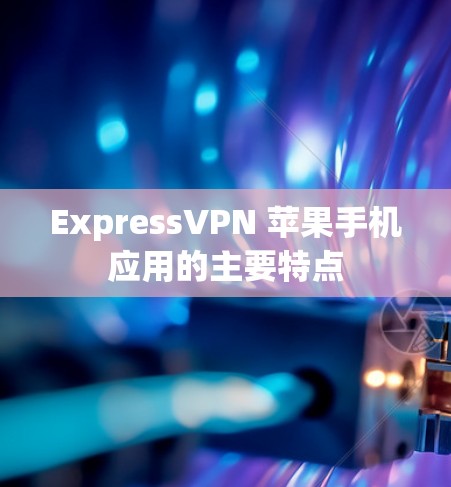 ExpressVPN 苹果手机应用的主要特点