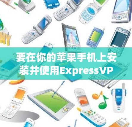 要在你的苹果手机上安装并使用ExpressVPN，请按照以下步骤操作