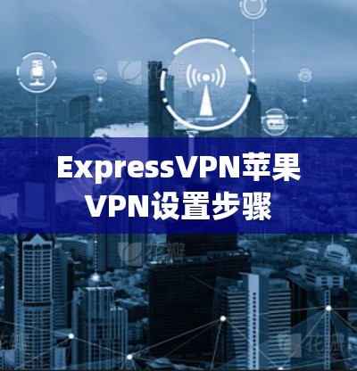 ExpressVPN苹果VPN设置步骤