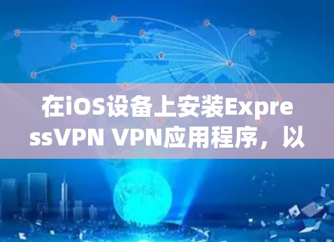 在iOS设备上安装ExpressVPN VPN应用程序,以下是详细的步骤指南 在iOS设备上安装ExpressVPN VPN应用程序,以下是详细的步骤指南