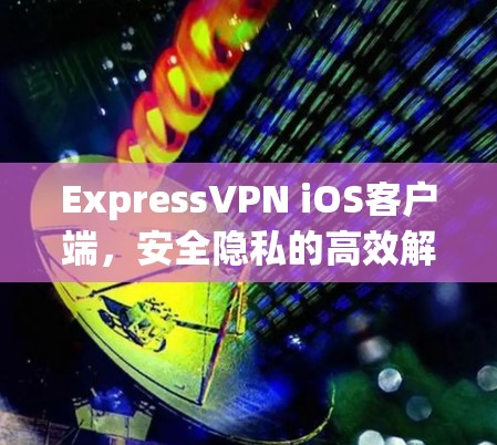 ExpressVPN iOS客户端，安全隐私的高效解决方案