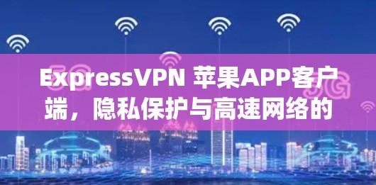 ExpressVPN 苹果APP客户端，隐私保护与高速网络的完美结合