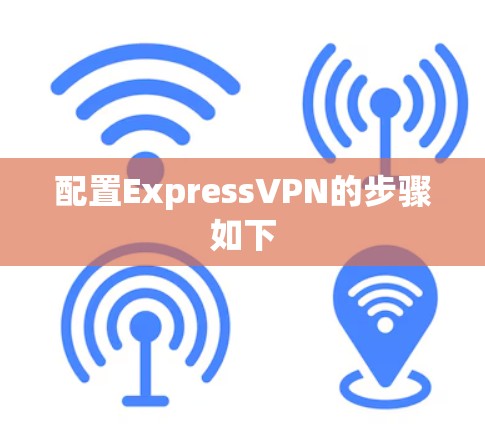 配置ExpressVPN的步骤如下