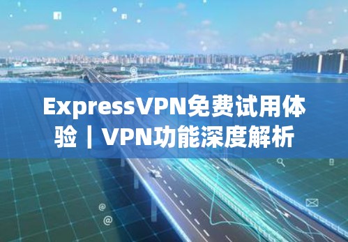 ExpressVPN免费试用体验｜VPN功能深度解析