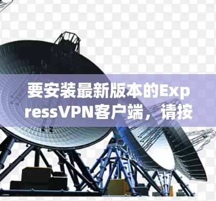 要安装最新版本的ExpressVPN客户端,请按照以下步骤操作 要安装最新版本的ExpressVPN客户端,请按照以下步骤操作