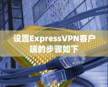设置ExpressVPN客户端的步骤如下 设置ExpressVPN客户端的步骤如下