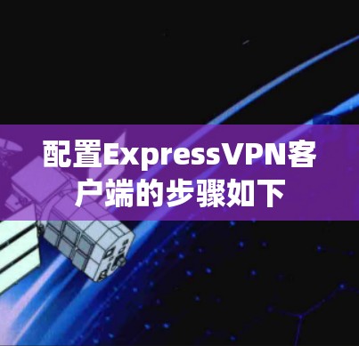 配置ExpressVPN客户端的步骤如下