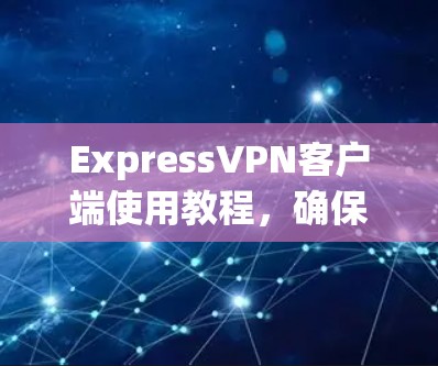 ExpressVPN客户端使用教程,确保网络安全 ExpressVPN客户端使用教程,确保网络安全