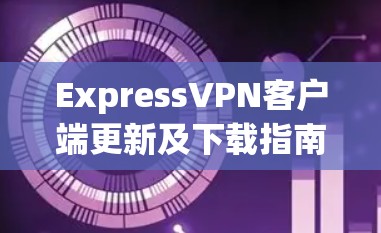 ExpressVPN客户端更新及下载指南