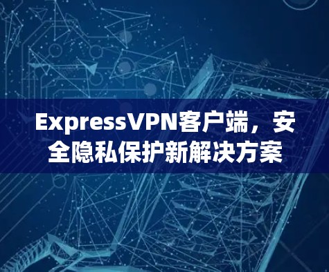 ExpressVPN客户端，安全隐私保护新解决方案
