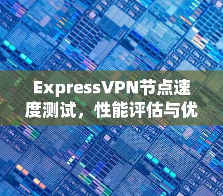 ExpressVPN节点速度测试，性能评估与优化建议
