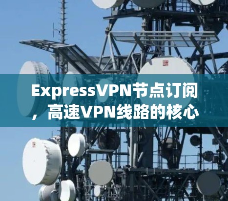 ExpressVPN节点订阅，高速VPN线路的核心优势