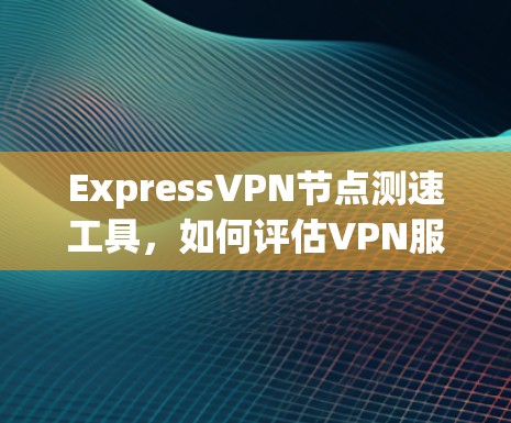 ExpressVPN节点测速工具,如何评估VPN服务质量 ExpressVPN节点测速工具,如何评估VPN服务质量