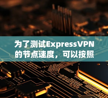 为了测试ExpressVPN的节点速度，可以按照以下步骤进行
