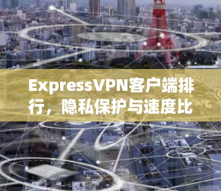 ExpressVPN客户端排行,隐私保护与速度比解析 ExpressVPN客户端排行,隐私保护与速度比解析