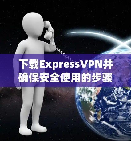 下载ExpressVPN并确保安全使用的步骤如下