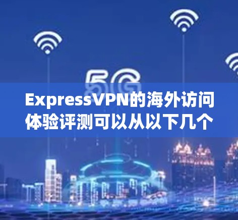 ExpressVPN的海外访问体验评测可以从以下几个方面进行