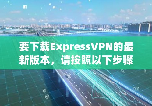 要下载ExpressVPN的最新版本，请按照以下步骤操作