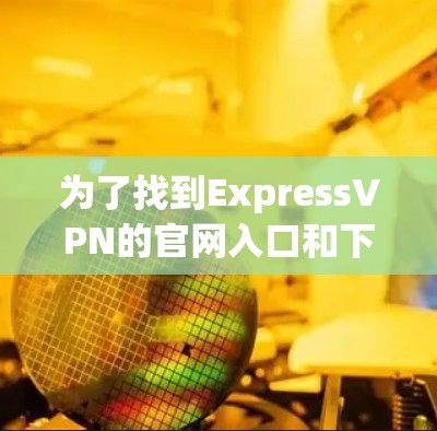 为了找到ExpressVPN的官网入口和下载VPN加速器,请按照以下步骤操作 为了找到ExpressVPN的官网入口和下载VPN加速器,请按照以下步骤操作