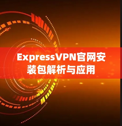 ExpressVPN官网安装包解析与应用