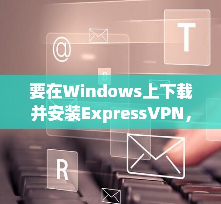 要在Windows上下载并安装ExpressVPN，请按照以下步骤操作