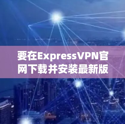 要在ExpressVPN官网下载并安装最新版VPN客户端，请按照以下步骤操作