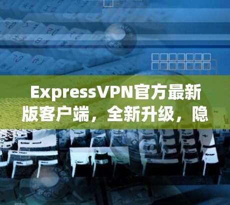 ExpressVPN官方最新版客户端,全新升级,隐私更保障 ExpressVPN官方最新版客户端,全新升级,隐私更保障
