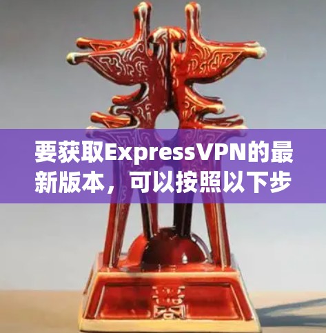 要获取ExpressVPN的最新版本，可以按照以下步骤操作