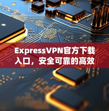 ExpressVPN官方下载入口，安全可靠的高效连接