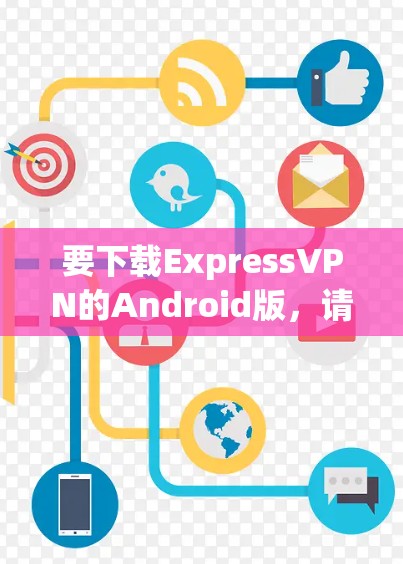 要下载ExpressVPN的Android版，请按照以下步骤操作