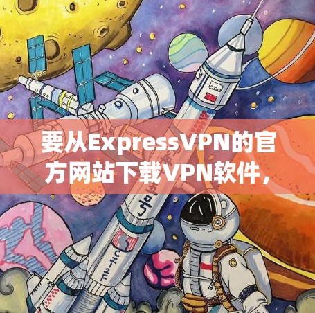 要从ExpressVPN的官方网站下载VPN软件，可以按照以下步骤操作