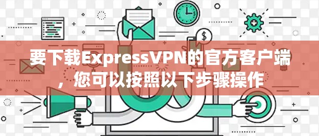要下载ExpressVPN的官方客户端，您可以按照以下步骤操作