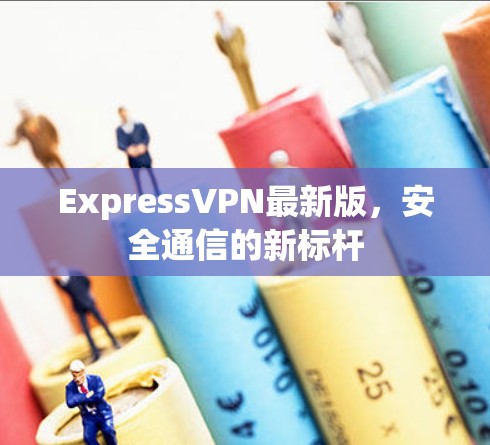 ExpressVPN最新版，安全通信的新标杆
